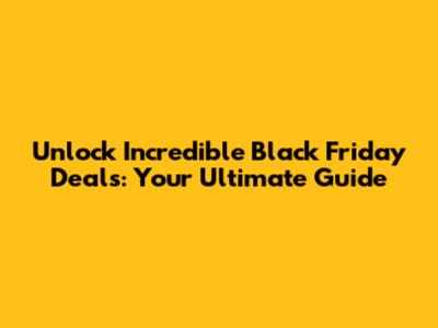 Unlock Incredible Black Friday Deals: Your Ultimate Guide