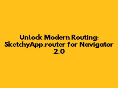Unlock Modern Routing: SketchyApp.router for Navigator 2.0