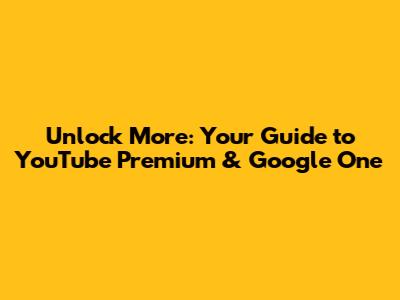 Unlock More: Your Guide to YouTube Premium & Google One
