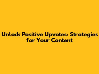 Unlock Positive Upvotes: Strategies for Your Content
