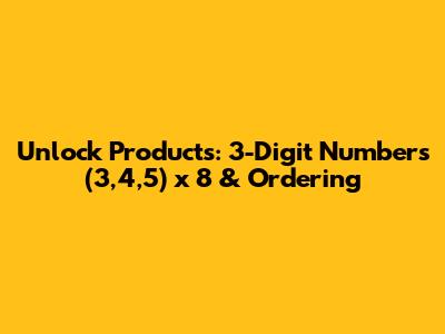 Unlock Products: 3-Digit Numbers (3,4,5) x 8 & Ordering