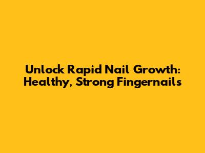 Unlock Rapid Nail Growth: Healthy, Strong Fingernails
