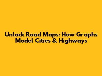 Unlock Road Maps: How Graphs Model Cities & Highways