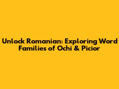 Unlock Romanian: Exploring Word Families of Ochi & Picior