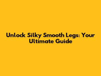 Unlock Silky Smooth Legs: Your Ultimate Guide