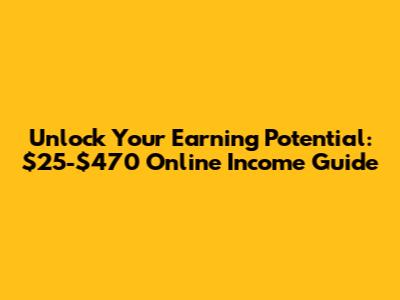 Unlock Your Earning Potential: $25-$470 Online Income Guide