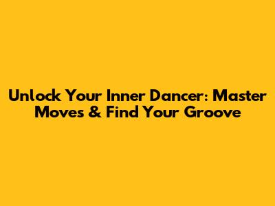 Unlock Your Inner Dancer: Master Moves & Find Your Groove