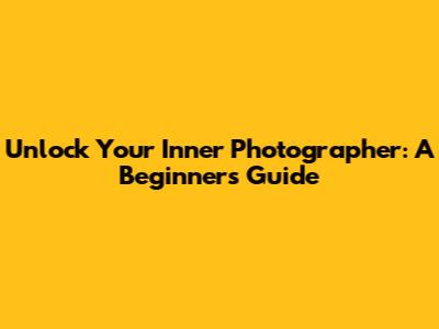Unlock Your Inner Photographer: A Beginner's Guide