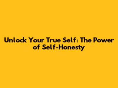 Unlock Your True Self: The Power of Self-Honesty