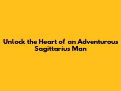 Unlock the Heart of an Adventurous Sagittarius Man
