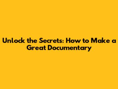 Unlock the Secrets: How to Make a Great Documentary