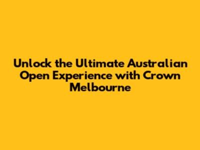 Unlock the Ultimate Australian Open Experience with Crown Melbourne