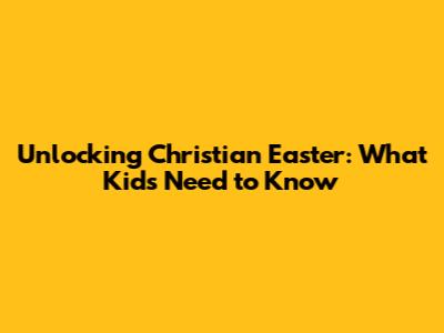 Unlocking Christian Easter: What Kids Need to Know