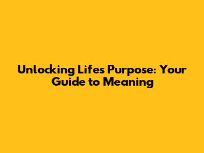 Unlocking Life's Purpose: Your Guide to Meaning
