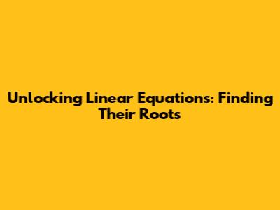 Unlocking Linear Equations: Finding Their Roots