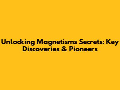 Unlocking Magnetism's Secrets: Key Discoveries & Pioneers