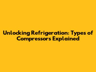 Unlocking Refrigeration: Types of Compressors Explained