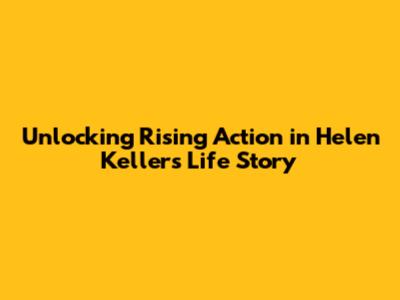 Unlocking Rising Action in Helen Keller's Life Story