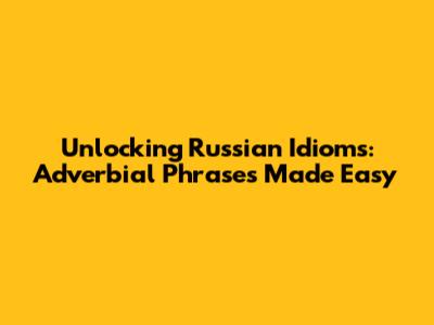 Unlocking Russian Idioms: Adverbial Phrases Made Easy
