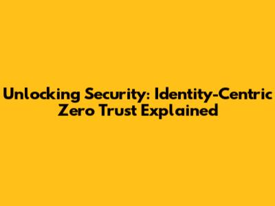 Unlocking Security: Identity-Centric Zero Trust Explained