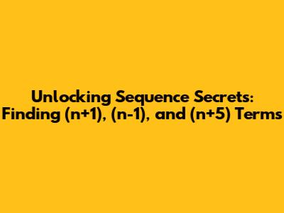 Unlocking Sequence Secrets: Finding (n+1), (n-1), and (n+5) Terms