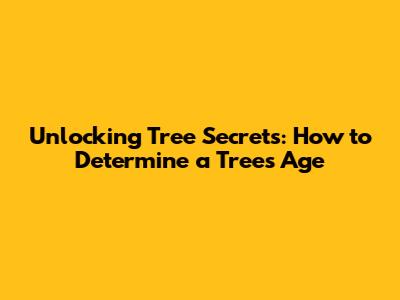 Unlocking Tree Secrets: How to Determine a Tree's Age