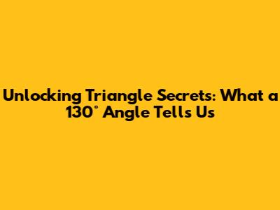 Unlocking Triangle Secrets: What a 130° Angle Tells Us