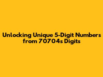 Unlocking Unique 5-Digit Numbers from 70704's Digits
