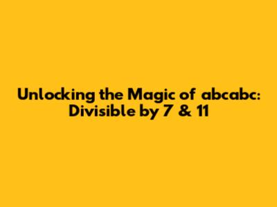 Unlocking the Magic of `abcabc`: Divisible by 7 & 11