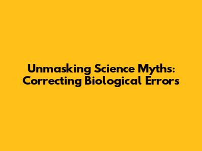 Unmasking Science Myths: Correcting Biological Errors