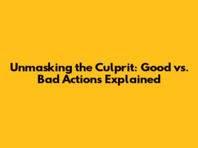 Unmasking the Culprit: Good vs. Bad Actions Explained