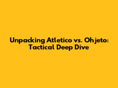 Unpacking Atletico vs. Ohjeto: Tactical Deep Dive