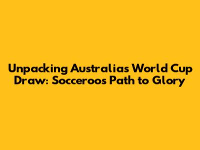 Unpacking Australia's World Cup Draw: Socceroos' Path to Glory
