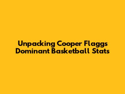 Unpacking Cooper Flagg's Dominant Basketball Stats