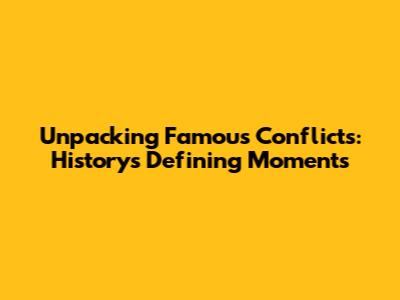 Unpacking Famous Conflicts: History's Defining Moments