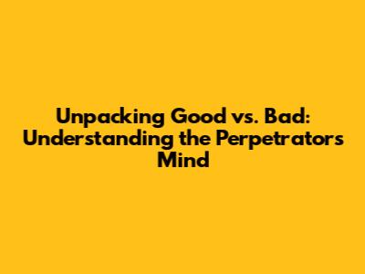 Unpacking Good vs. Bad: Understanding the Perpetrator's Mind