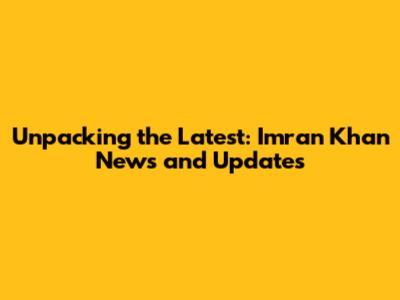 Unpacking the Latest: Imran Khan News and Updates