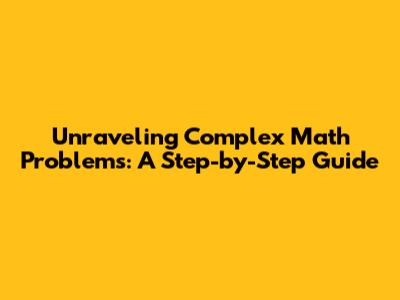 Unraveling Complex Math Problems: A Step-by-Step Guide
