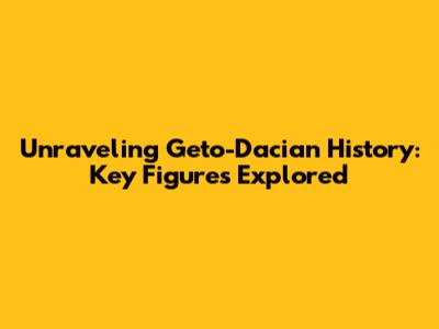 Unraveling Geto-Dacian History: Key Figures Explored