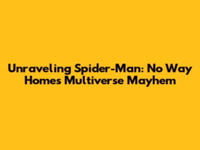 Unraveling Spider-Man: No Way Home's Multiverse Mayhem