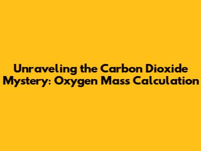 Unraveling the Carbon Dioxide Mystery: Oxygen Mass Calculation