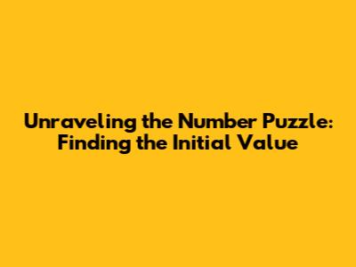 Unraveling the Number Puzzle: Finding the Initial Value