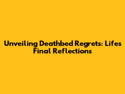 Unveiling Deathbed Regrets: Life's Final Reflections