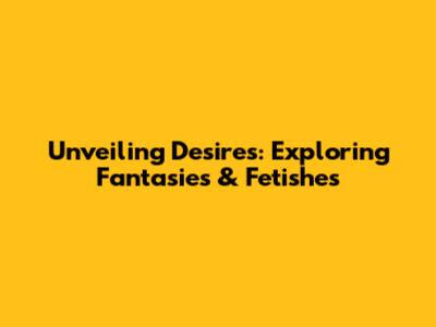 Unveiling Desires: Exploring Fantasies & Fetishes