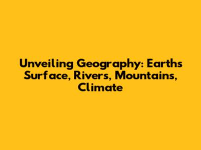 Unveiling Geography: Earth's Surface, Rivers, Mountains, Climate