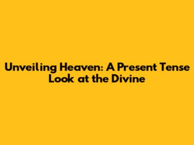 Unveiling Heaven: A Present Tense Look at the Divine