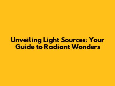 Unveiling Light Sources: Your Guide to Radiant Wonders