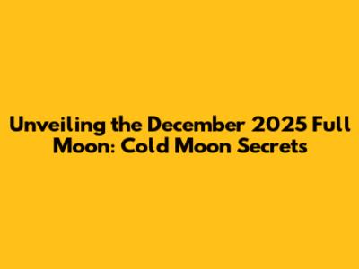Unveiling the December 2025 Full Moon: Cold Moon Secrets