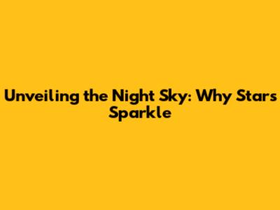 Unveiling the Night Sky: Why Stars Sparkle