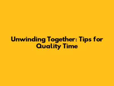 Unwinding Together: Tips for Quality Time